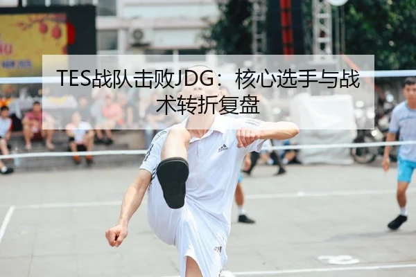 TES战队击败JDG：核心选手与战术转折复盘