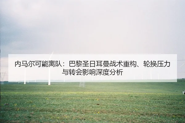 内马尔可能离队：巴黎圣日耳曼战术重构、轮换压力与转会影响深度分析